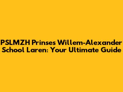 PSLMZH Prinses Willem-Alexander School Laren: Your Ultimate Guide