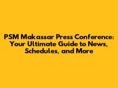 PSM Makassar Press Conference: Your Ultimate Guide to News, Schedules, and More
