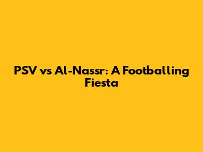 PSV vs Al-Nassr: A Footballing Fiesta
