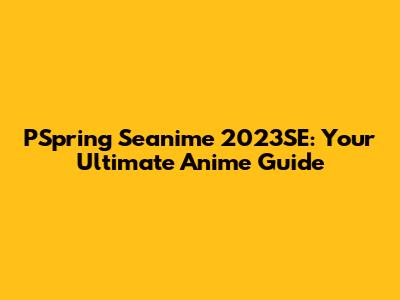 PSpring Seanime 2023SE: Your Ultimate Anime Guide