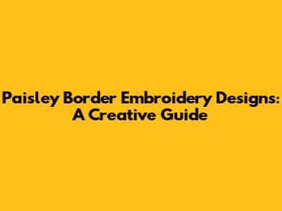 Paisley Border Embroidery Designs: A Creative Guide