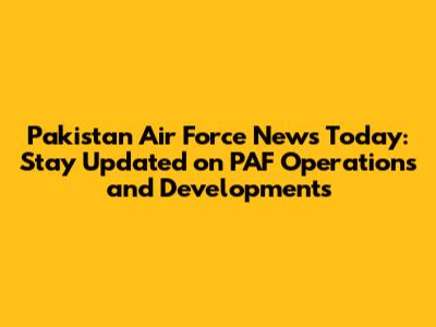 Pakistan Air Force News Today: Stay Updated on PAF Operations and Developments