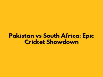 Pakistan vs South Africa: Epic Cricket Showdown
