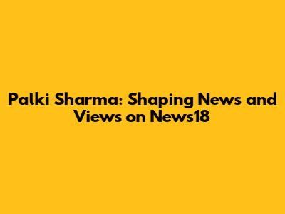 Palki Sharma: Shaping News and Views on News18