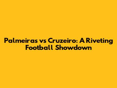 Palmeiras vs Cruzeiro: A Riveting Football Showdown
