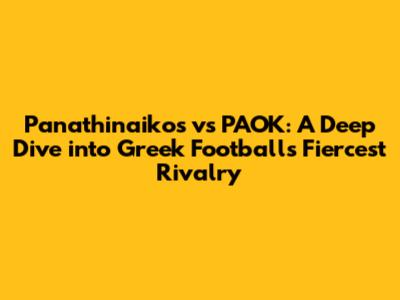 Panathinaikos vs PAOK: A Deep Dive into Greek Football's Fiercest Rivalry