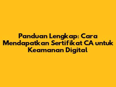 Panduan Lengkap: Cara Mendapatkan Sertifikat CA untuk Keamanan Digital