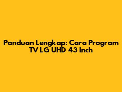 Panduan Lengkap: Cara Program TV LG UHD 43 Inch