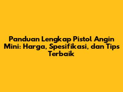 Panduan Lengkap Pistol Angin Mini: Harga, Spesifikasi, dan Tips Terbaik