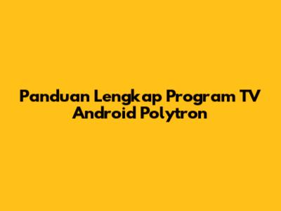 Panduan Lengkap Program TV Android Polytron