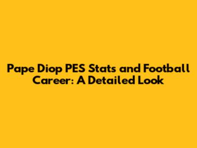 Pape Diop PES Stats and Football Career: A Detailed Look