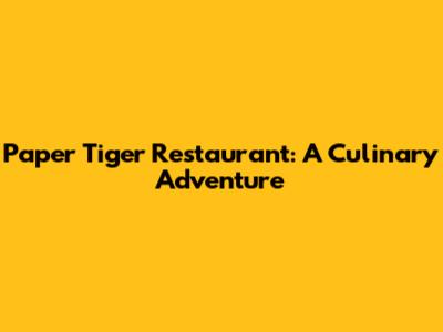 Paper Tiger Restaurant: A Culinary Adventure