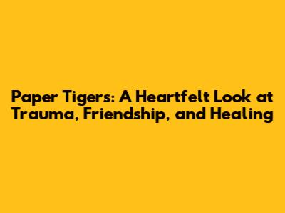 Paper Tigers: A Heartfelt Look at Trauma, Friendship, and Healing