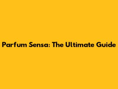 Parfum Sensa: The Ultimate Guide