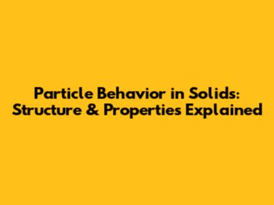 Particle Behavior in Solids: Structure & Properties Explained