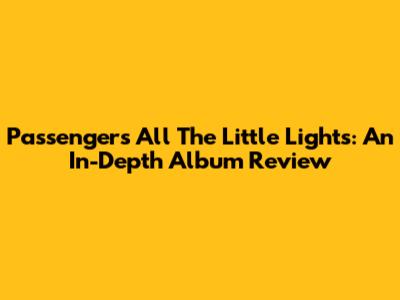 Passenger's All The Little Lights: An In-Depth Album Review