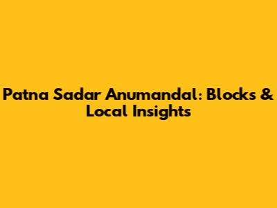 Patna Sadar Anumandal: Blocks & Local Insights