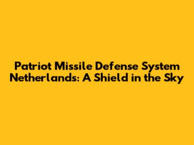 Patriot Missile Defense System Netherlands: A Shield in the Sky
