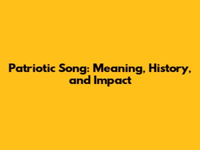 Patriotic Song: Meaning, History, and Impact