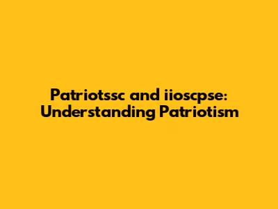 Patriotssc and iioscpse: Understanding Patriotism