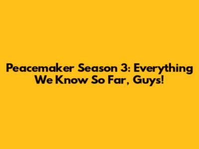 Peacemaker Season 3: Everything We Know So Far, Guys!