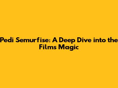 Pedi Semurfise: A Deep Dive into the Film's Magic