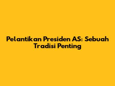 Pelantikan Presiden AS: Sebuah Tradisi Penting