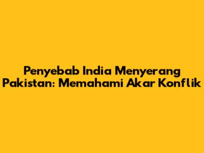Penyebab India Menyerang Pakistan: Memahami Akar Konflik