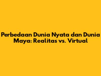 Perbedaan Dunia Nyata dan Dunia Maya: Realitas vs. Virtual
