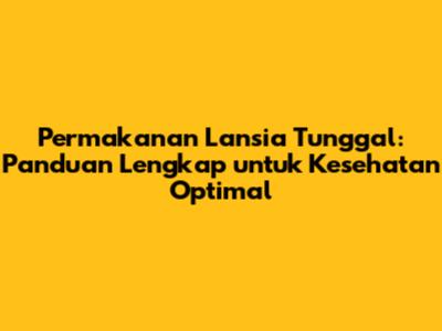 Permakanan Lansia Tunggal: Panduan Lengkap untuk Kesehatan Optimal