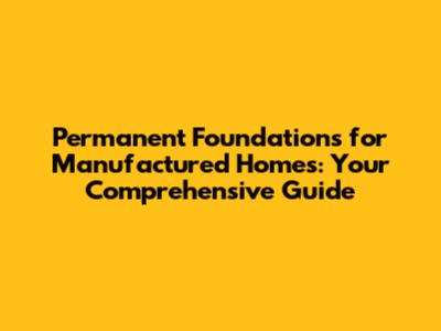 Permanent Foundations for Manufactured Homes: Your Comprehensive Guide