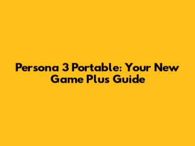 Persona 3 Portable: Your New Game Plus Guide