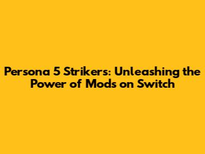 Persona 5 Strikers: Unleashing the Power of Mods on Switch