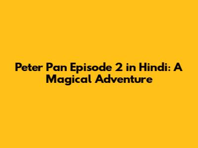 Peter Pan Episode 2 in Hindi: A Magical Adventure