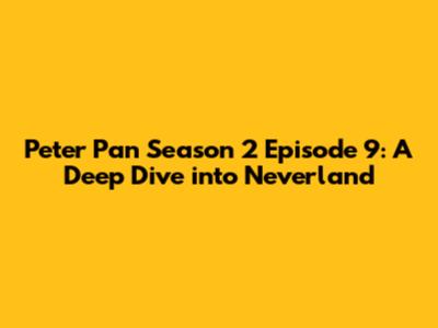 Peter Pan Season 2 Episode 9: A Deep Dive into Neverland