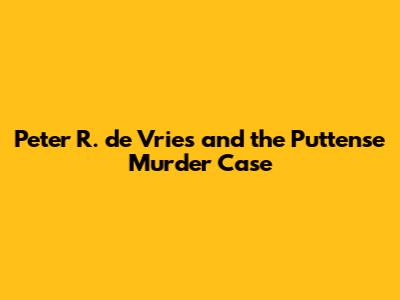 Peter R. de Vries and the Puttense Murder Case