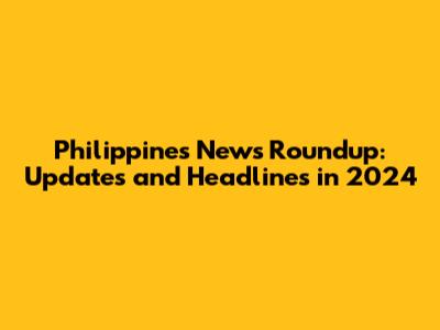 Philippines News Roundup: Updates and Headlines in 2024
