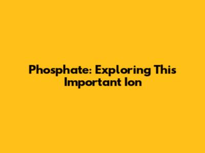 Phosphate: Exploring This Important Ion