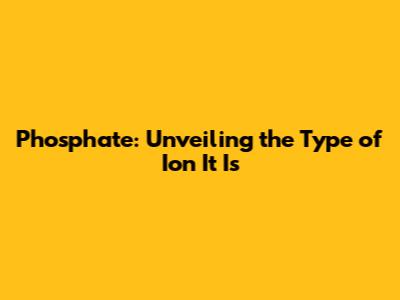Phosphate: Unveiling the Type of Ion It Is