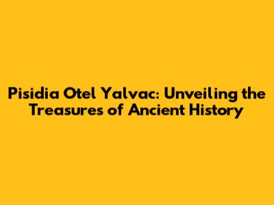 Pisidia Otel Yalvac: Unveiling the Treasures of Ancient History