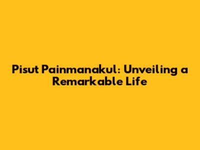 Pisut Painmanakul: Unveiling a Remarkable Life