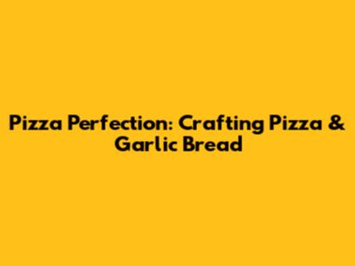 Pizza Perfection: Crafting Pizza & Garlic Bread