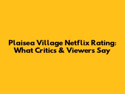 Plaisea Village Netflix Rating: What Critics & Viewers Say