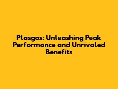 Plasgos: Unleashing Peak Performance and Unrivaled Benefits