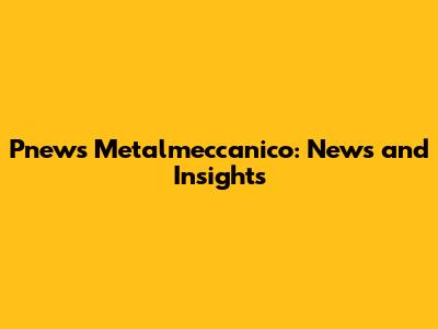 Pnews Metalmeccanico: News and Insights