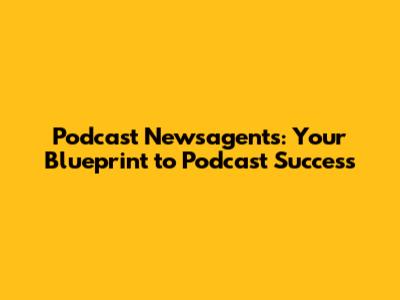 Podcast Newsagents: Your Blueprint to Podcast Success