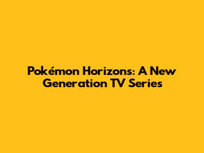 Pokémon Horizons: A New Generation TV Series