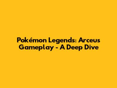 Pokémon Legends: Arceus Gameplay - A Deep Dive