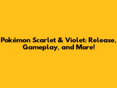 Pokémon Scarlet & Violet: Release, Gameplay, and More!