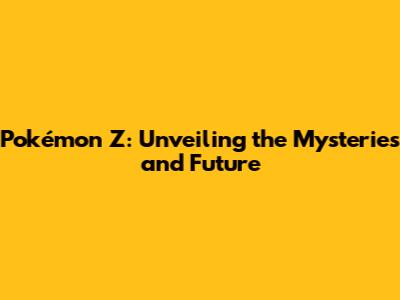 Pokémon Z: Unveiling the Mysteries and Future